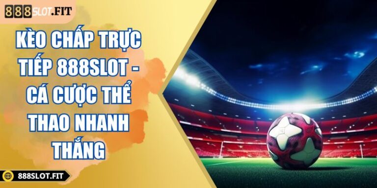 Kèo Chấp Trực Tiếp 888SLOT - Cá Cược Thể Thao Nhanh Thắng 7 Kèo chấp trực tiếp 888SLOT